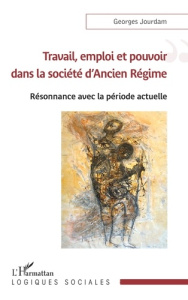 Travail, emploi et pouvoir dans la société d'Ancien Régime. Résonnance avec la période actuelle - Jourdam Georges