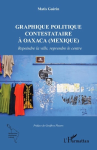 Graphique politique contestataire à Oaxaca (Mexique). Repeindre la ville, reprendre le centre - GUERIN MATIS ; Pleyers Geoffrey