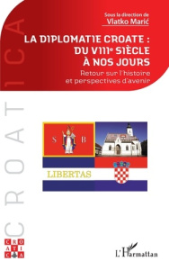 LA DIPLOMATIE CROATE : DU VIIIE SIECLE A NOS JOURS - RETOUR SUR L'HISTOIRE ET PERSPECTIVES D'AVENIR - MARIC VLATKO