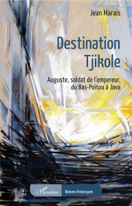 Destination Tjikole. Auguste, soldat de l'empereur, du Bas-Poitou à Java - Marais Jean