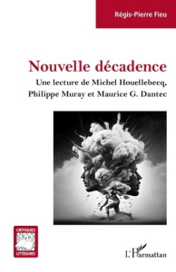 Nouvelle décadence. Une lecture de Michel Houellebecq, Philippe Muray et Maurice G. Dantec - Fieu Régis-Pierre