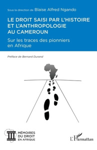 Le droit saisi par l'histoire et l'anthropologie au Cameroun. Sur les traces des pionniers en Afriqu - Ngando Blaise Alfred ; Durand Bernard