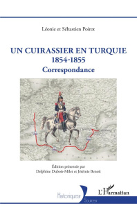 Un Cuirassier en Turquie 1854-1855. Correspondance - Poirot Léonie ; Poirot Sébastien ; Benoît Jérémie