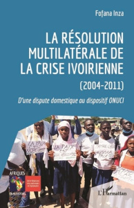 La résolution multilatérale de la crise ivoirienne (2004-2011). D'une dispute domestique au disposit - Inza Fofana