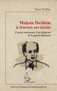 Muhsin Ibrahim à travers ses écrits. L'oeuvre méconnue d'un dirigeant de la gauche libanaise - Dorlian Samy