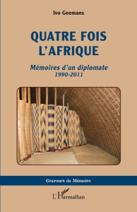 QUATRE FOIS L'AFRIQUE - MEMOIRES D'UN DIPLOMATE 1990-2011 - GOEMANS IVO