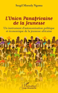 L'UNION PANAFRICAINE DE LA JEUNESSE - UN INSTRUMENT D'AUTONOMISATION POLITIQUE ET ECONOMIQUE DE LA J - MORSELY NGOMA SERGIL