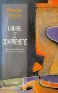 CROIRE ET COMPRENDRE. Approche philosophique de l'expérience chrétienne - Labarrière Pierre-Jean