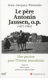 Le Père Antonin Jaussen, o.p. (1871-1962). Une passion pour l'Orient musulman - Perennès Jean-Jacques ; Laurens Henry