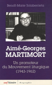 Aime-Georges Martimort. Un promoteur du Mouvement liturgique (1943-1962) - Solaberrieta Benoît-Marie ; Cabié Robert
