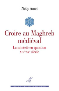 Croire au Maghreb médiéval. La sainteté en question (XIVe-XVe siècle) - Amri Nelly