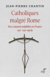 Catholiques malgré Rome. Des croyants infidèles en France XIXe-XXIe siècle - Chantin Jean-Pierre