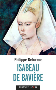 Isabeau de Bavière. Epouse de Charles VI, mère de Charles VII - Delorme Philippe