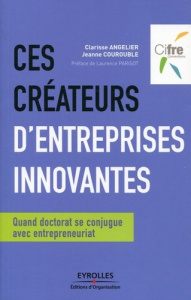 Ces créateurs d'entreprises innovantes. Quand doctorat se conjugue avec entrepreneuriat - Angelier Clarisse ; Courouble Jeanne ; Parisot Lau