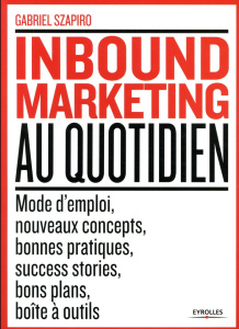 Inbound Marketing au quotidien. Mode d'emploi, nouveaux concepts, bonnes pratiques, success stories, - Szapiro Gabriel ; Dabi-Schwebel Gabriel