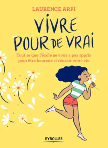 Vivre pour de vrai ! Tout ce que l'école ne vous a pas appris pour être heureux et réussir dans la v - Arpi Laurence