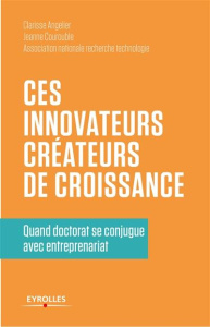 Ces innovateurs créateurs de croissance. Quand doctorat se conjugue avec entrepreunariat - Angelier Clarisse ; Courouble Jeanne ; Vidal Frédé