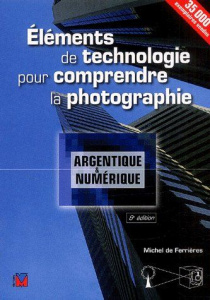 Eléments de technologie pour comprendre la photographie argentique et numérique. 8e édition revue et - Ferrières Michel de