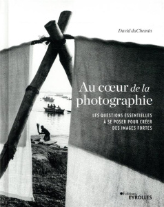 Au coeur de la photographie. Les questions essentielles à se poser pour créer des images fortes - duChemin David ; Mée Franck