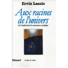 Aux racines de l'univers. Vers l'unification de la connaissance scientifique - Laszlo Ervin