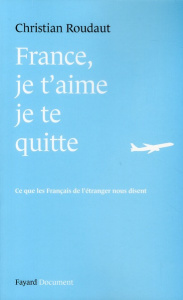 France, je t'aime je te quitte. Ce que les Français de l'étranger nous disent - Roudaut Christian