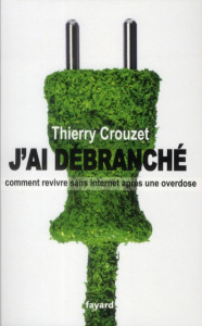 J'ai débranché. Comment survivre sans internet après une overdose - Crouzet Thierry