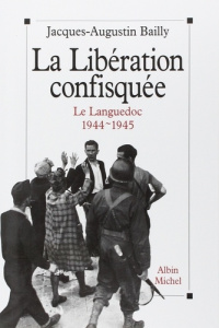 La Libération confiquée. Le Languedoc 1944-1945 - Bailly Jacques-Augustin