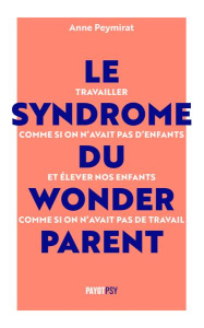 Le syndrome du Wonderparent. Travailler comme si on n'avait pas d'enfants et élever nos enfants comm - Peymirat Anne