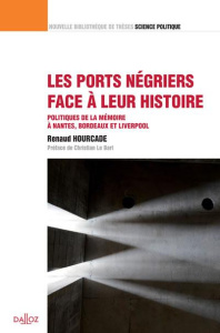 Les ports négriers face à leur histoire. Politiques de la mémoire à Nantes, Bordeaux et Liverpool - Hourcade Renaud ; Le Bart Christian