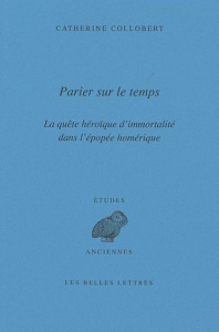 Parier sur le temps. La quête héroïque d'immortalité dans l'épopée homérique - Collobert Catherine