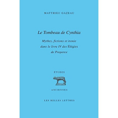 Le Tombeau de Cynthia. Mythes, fictions et ironie dans le livre IV des Elégies de Properce - Gazeau Matthieu