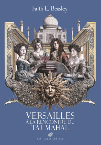 Versailles à la rencontre du Taj Mahal. Conversations éclairées sur l'Inde au temps du Roi-Soleil - Beasley Faith E. ; Graille Patrick
