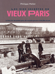 Les vies secrètes du vieux Paris. Le livre d'or des petites gens, des mauvais garçons et des filles - Mellot Philippe