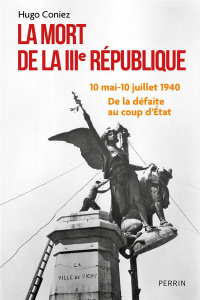 La mort de la IIIe République. 10 mai-10 juillet 1940 : de la défaite au coup d'État - Coniez Hugo