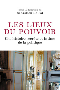 Les lieux du pouvoir. Une histoire secrète et intime de la politique - Le Fol Sébastien