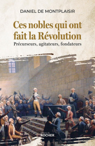 Ces nobles qui ont fait la Révolution. Précurseurs, agitateurs, fondateurs - Montplaisir Daniel de