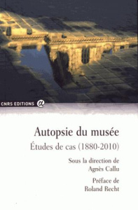 Autopsie du musée. Etudes de cas (1880-2010) - Callu Agnès ; Recht Roland