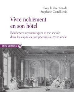 Vivre noblement en son hôtel. Résidences aristocratiques et vie sociale dans les capitales européenn - Castelluccio Stéphane