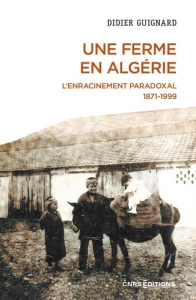 Une ferme en Algérie. L'enracinement paradoxal 1871-1999 - Guignard Didier