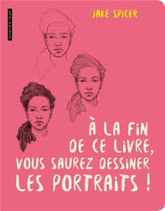 A la fin de ce livre, vous saurez dessiner les portraits ! - Spicer Jake ; Nègre-Bouvet Delphine