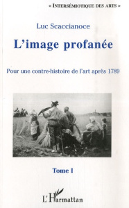 L'image profanée. Pour une contre-histoire de l'art après 1789, tome 1 - Scaccianoce Luc