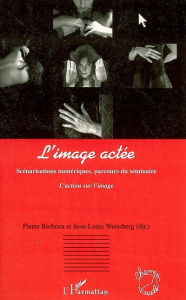 L'image actée. Scénarisations numériques, parcours du séminaire L'action sur l'image - Barboza Pierre ; Weissberg Jean-Louis