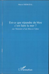 Est-ce que répandre du bleu c'est faire la mer ?. ou l'histoire d'un bleu à l'âme - Moratal Marcel
