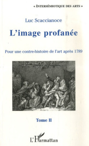 L'image profanée. Pour une contre-histoire de l'art après 1789, tome 2 - Scaccianoce Luc