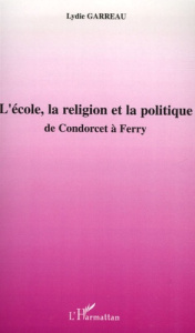 L'école, la religion et la politique. De Condorcet à Ferry - Garreau Lydie
