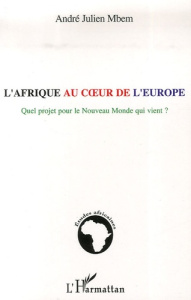 L'Afrique au coeur de l'Europe. Quel projet pour le Nouveau Monde qui vient ? - Mbem André-Julien