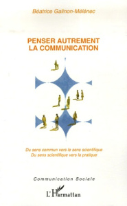 Penser autrement la communication. Du sens commun vers le sens scientifique. Du sens scientifique ve - Galinon-Mélénec Béatrice