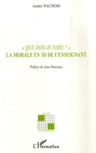 Que dois-je faire ?. La morale en 3D de l'enseignant - Pachod André ; Houssaye Jean
