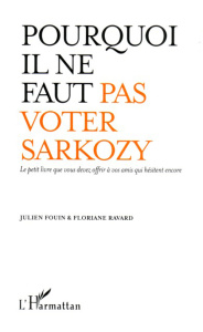 Pourquoi il ne faut pas voter Sarkozy. Le petit livre que vous devez offrir à vos amis qui hésitent - Fouin Julien ; Ravard Floriane