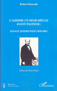 L'asepsie un demi-siècle avant Pasteur: Ignace Semmelweis (1818-1865) - Delavault Robert ; Riaud Xavier